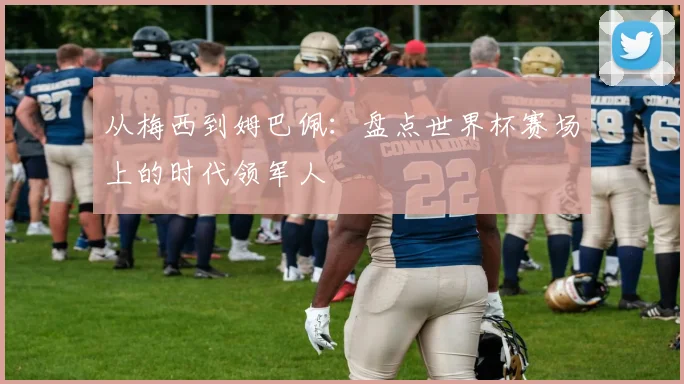 从梅西到姆巴佩：盘点世界杯赛场上的时代领军人