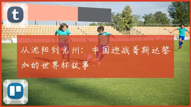 从沈阳到光州：中国迎战哥斯达黎加的世界杯故事