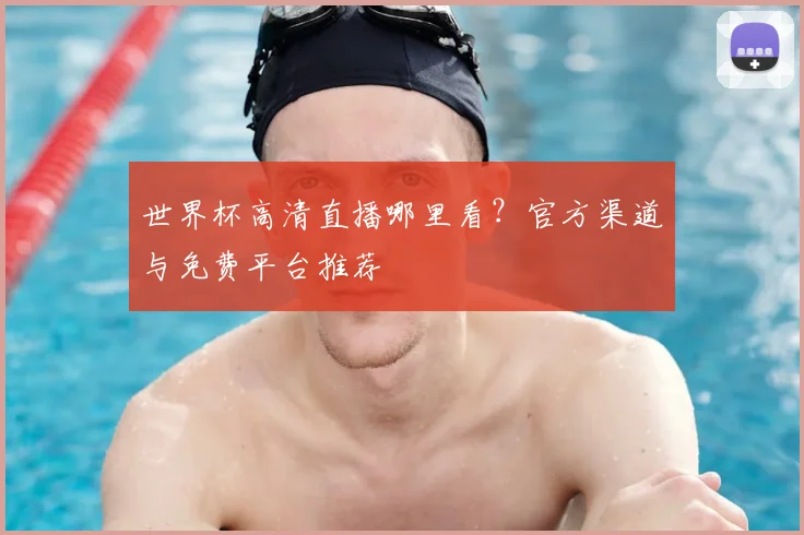 世界杯高清直播哪里看？官方渠道与免费平台推荐
