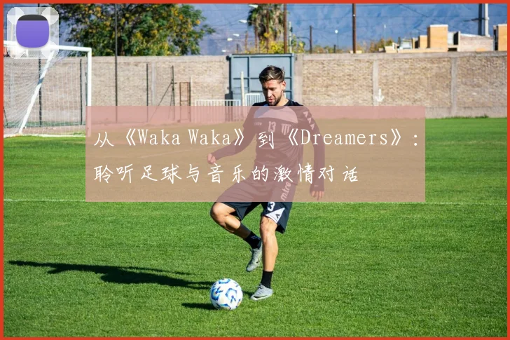 从《Waka Waka》到《Dreamers》：聆听足球与音乐的激情对话