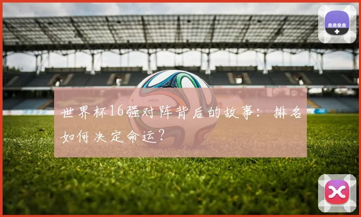 世界杯16强对阵背后的故事：排名如何决定命运？