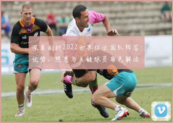 深度剖析2022世界杯法国队阵容：优势、隐患与关键球员角色解读