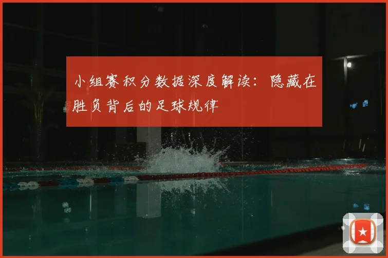 小组赛积分数据深度解读：隐藏在胜负背后的足球规律