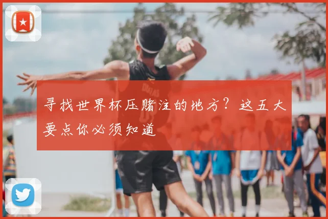 寻找世界杯压赌注的地方？这五大要点你必须知道