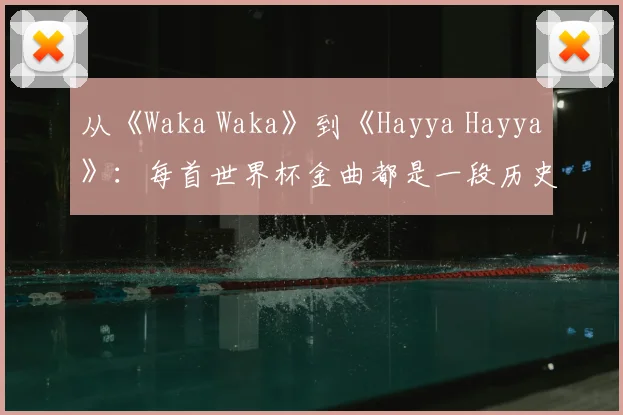 从《Waka Waka》到《Hayya Hayya》：每首世界杯金曲都是一段历史