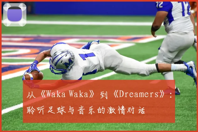 从《Waka Waka》到《Dreamers》：聆听足球与音乐的激情对话