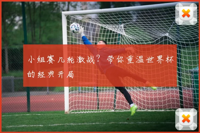 小组赛几轮激战？带你重温世界杯的经典开局