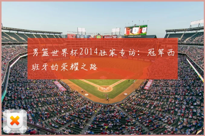 男篮世界杯2014独家专访:冠军西班牙的荣耀之路