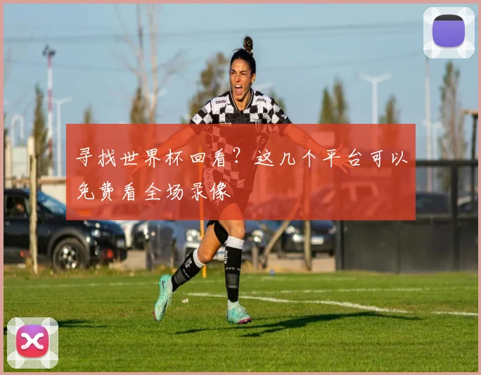 寻找世界杯回看？这几个平台可以免费看全场录像