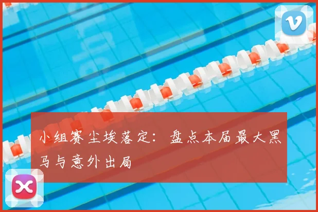 小组赛尘埃落定：盘点本届最大黑马与意外出局