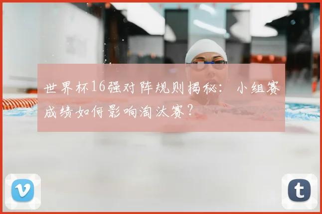 世界杯16强对阵规则揭秘:小组赛成绩如何影响淘汰赛?