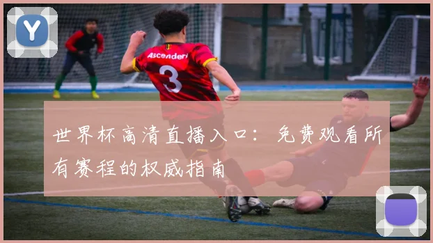 世界杯高清直播入口:免费观看所有赛程的权威指南