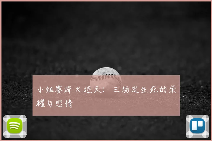 小组赛烽火连天：三场定生死的荣耀与悲情