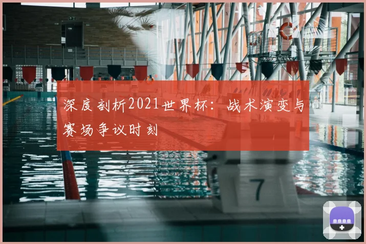 深度剖析2021世界杯：战术演变与赛场争议时刻