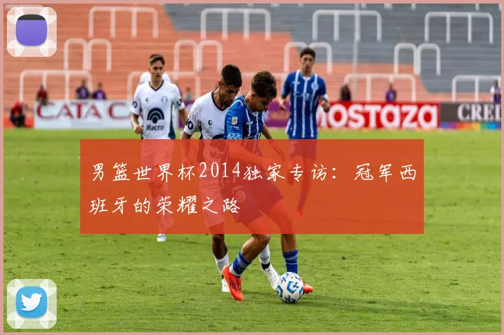男篮世界杯2014独家专访:冠军西班牙的荣耀之路