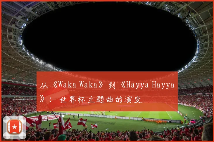 从《Waka Waka》到《Hayya Hayya》：世界杯主题曲的演变