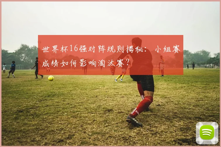 世界杯16强对阵规则揭秘:小组赛成绩如何影响淘汰赛?