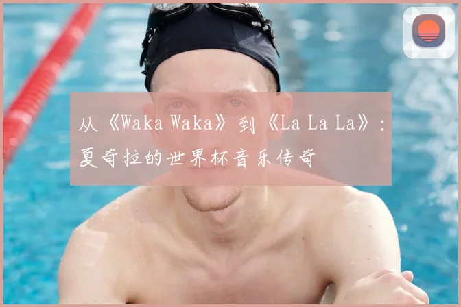 从《Waka Waka》到《La La La》：夏奇拉的世界杯音乐传奇