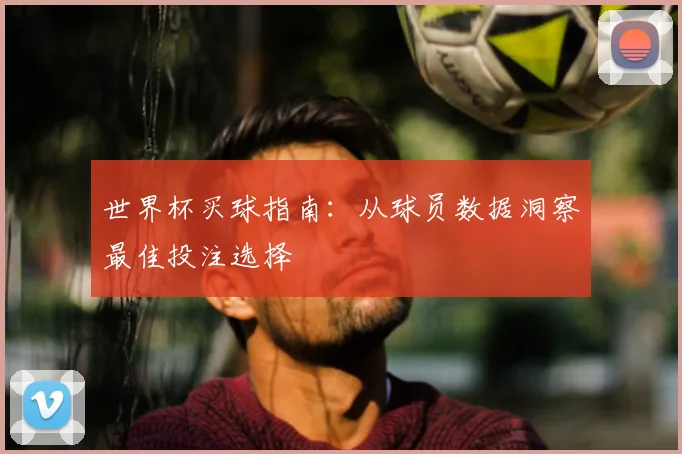 世界杯买球指南：从球员数据洞察最佳投注选择
