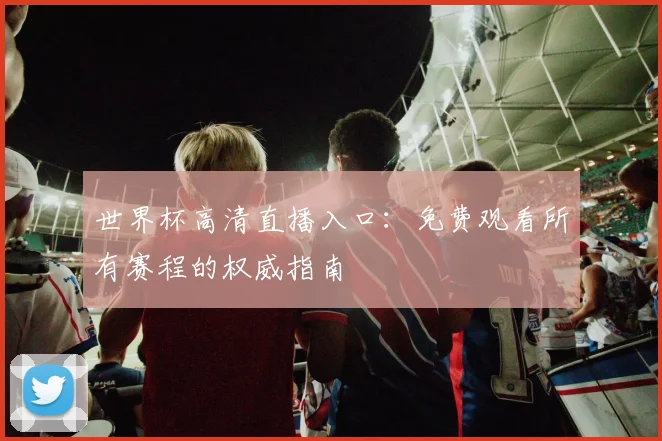 世界杯高清直播入口:免费观看所有赛程的权威指南