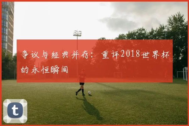 争议与经典并存：重评2018世界杯的永恒瞬间