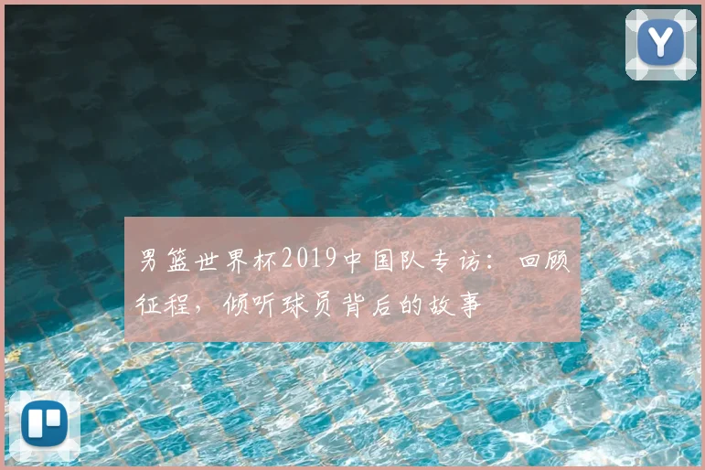 男篮世界杯2019中国队专访:回顾征程,倾听球员背后的故事