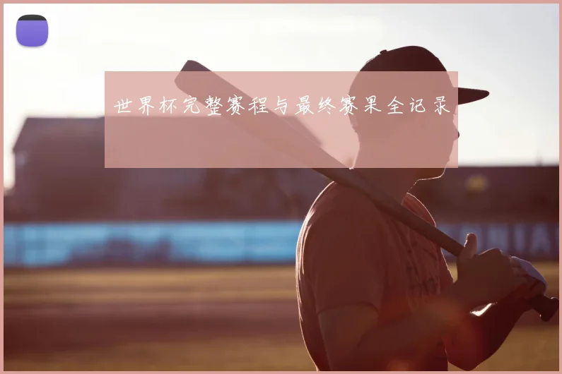 世界杯完整赛程与最终赛果全记录